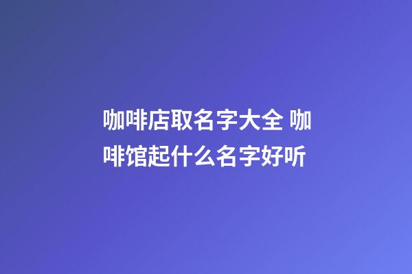 咖啡店取名字大全 咖啡馆起什么名字好听-第1张-店铺起名-玄机派